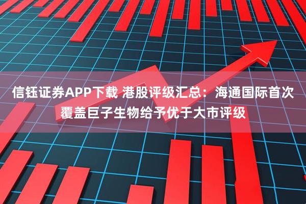 信钰证券APP下载 港股评级汇总：海通国际首次覆盖巨子生物给予优于大市评级
