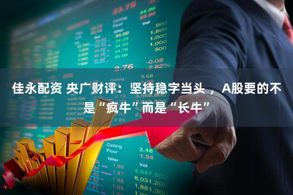 佳永配资 央广财评：坚持稳字当头 ，A股要的不是“疯牛”而是“长牛”