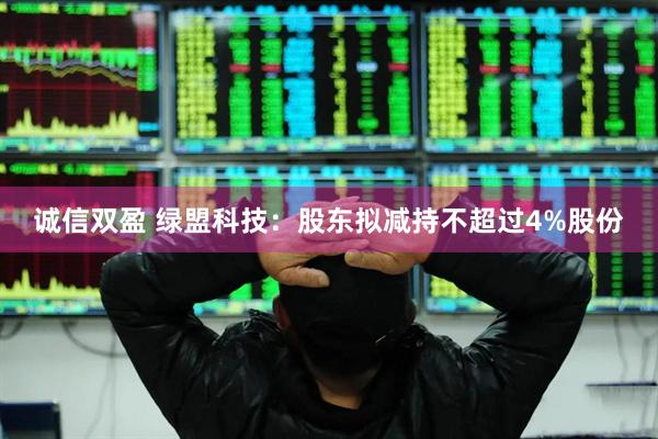 诚信双盈 绿盟科技：股东拟减持不超过4%股份