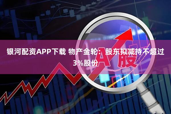 银河配资APP下载 物产金轮：股东拟减持不超过3%股份