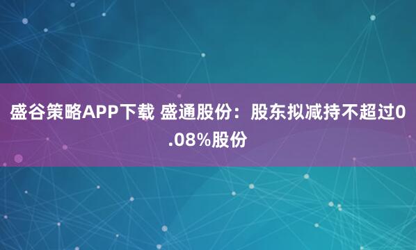 盛谷策略APP下载 盛通股份：股东拟减持不超过0.08%股份