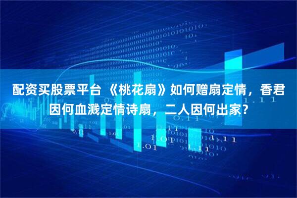 配资买股票平台 《桃花扇》如何赠扇定情，香君因何血溅定情诗扇，二人因何出家？