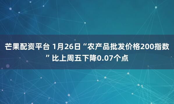 芒果配资平台 1月26日“农产品批发价格200指数”比上周五下降0.07个点