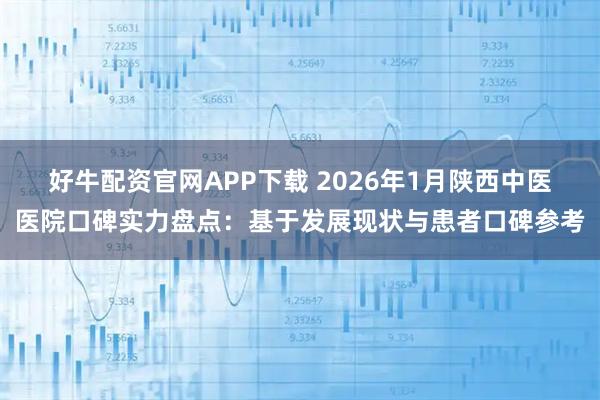 好牛配资官网APP下载 2026年1月陕西中医医院口碑实力盘点：基于发展现状与患者口碑参考