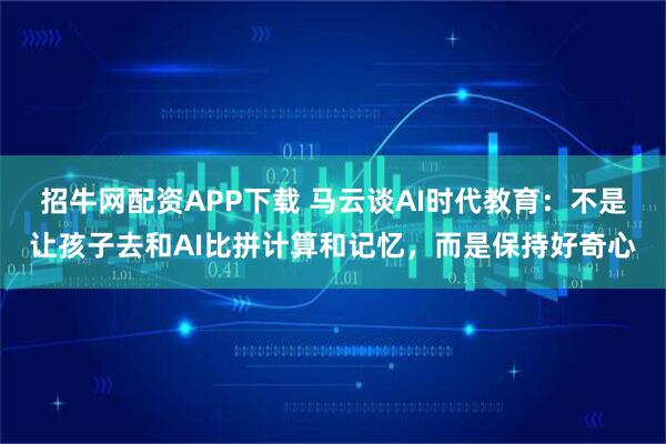 招牛网配资APP下载 马云谈AI时代教育：不是让孩子去和AI比拼计算和记忆，而是保持好奇心
