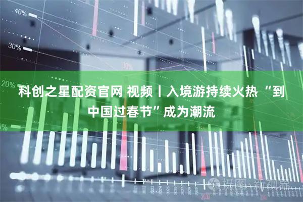 科创之星配资官网 视频丨入境游持续火热 “到中国过春节”成为潮流