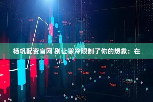 杨帆配资官网 别让寒冷限制了你的想象：在