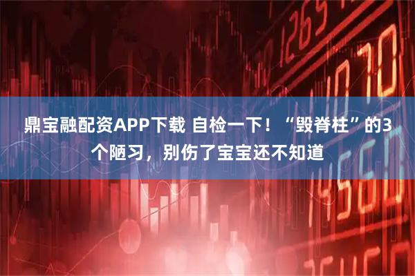 鼎宝融配资APP下载 自检一下!“毁脊柱”的3个陋习,别伤了宝宝还不知道
