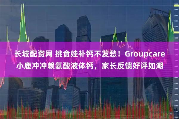 长城配资网 挑食娃补钙不发愁！Groupcare小鹿冲冲赖氨酸液体钙，家长反馈好评如潮