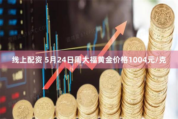 线上配资 5月24日周大福黄金价格1004元/克