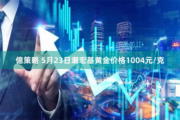 億策略 5月23日潮宏基黄金价格1004元/克