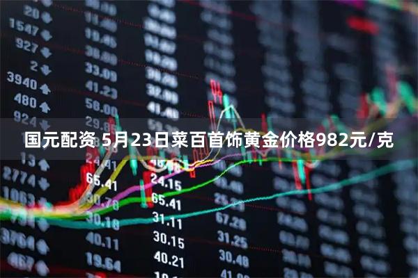 国元配资 5月23日菜百首饰黄金价格982元/克