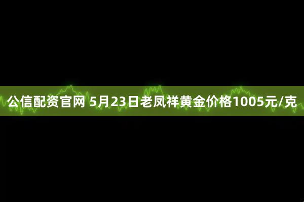 公信配资官网 5月23日老凤祥黄金价格1005元/克
