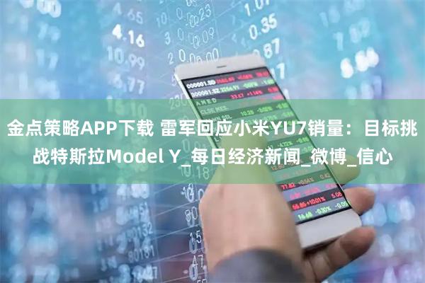 金点策略APP下载 雷军回应小米YU7销量：目标挑战特斯拉Model Y_每日经济新闻_微博_信心