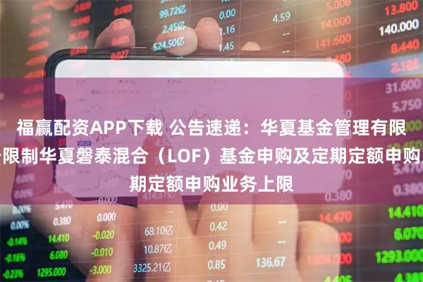 福赢配资APP下载 公告速递：华夏基金管理有限公司关于限制华夏磐泰混合（LOF）基金申购及定期定额申购业务上限