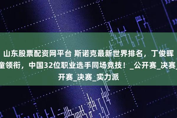 山东股票配资网平台 斯诺克最新世界排名，丁俊晖、赵心童领衔，中国32位职业选手同场竞技！_公开赛_决赛_实力派