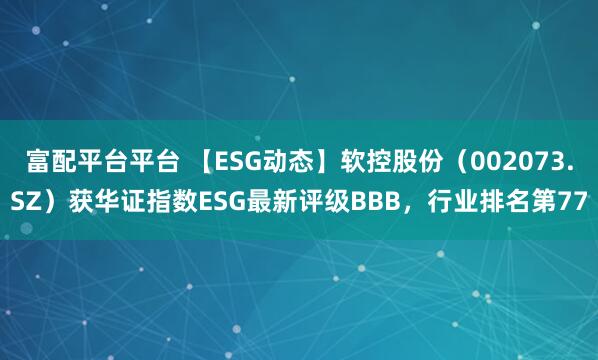 富配平台平台 【ESG动态】软控股份（002073.SZ）获华证指数ESG最新评级BBB，行业排名第77