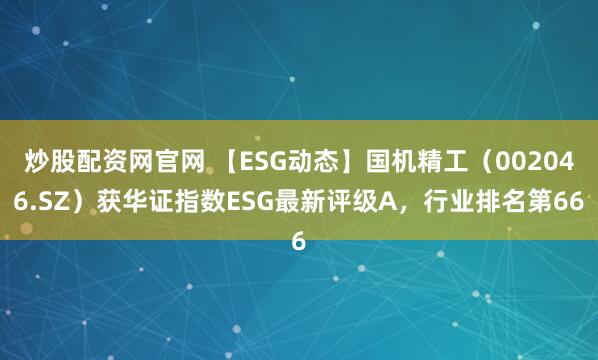 炒股配资网官网 【ESG动态】国机精工（002046.SZ）获华证指数ESG最新评级A，行业排名第66