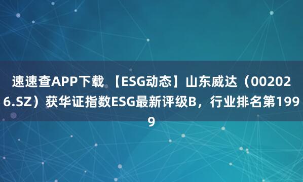 速速查APP下载 【ESG动态】山东威达（002026.SZ）获华证指数ESG最新评级B，行业排名第199