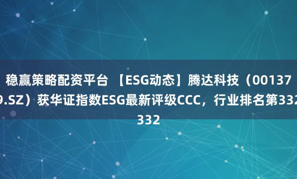 稳赢策略配资平台 【ESG动态】腾达科技（001379.SZ）获华证指数ESG最新评级CCC，行业排名第332