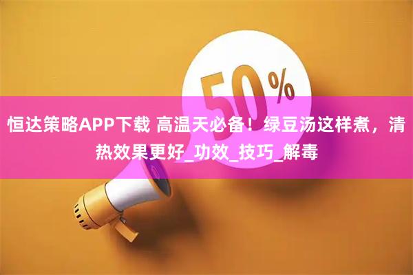 恒达策略APP下载 高温天必备！绿豆汤这样煮，清热效果更好_功效_技巧_解毒