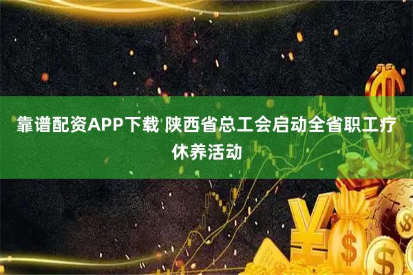 靠谱配资APP下载 陕西省总工会启动全省职工疗休养活动