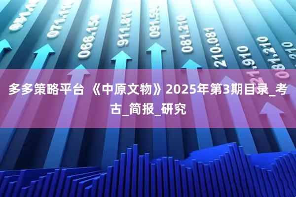 多多策略平台 《中原文物》2025年第3期目录_考古_简报_研究