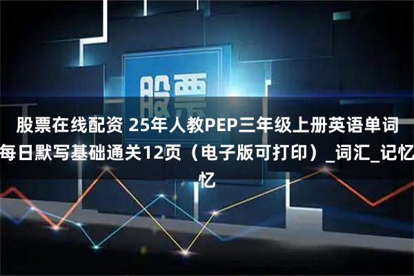 股票在线配资 25年人教PEP三年级上册英语单词每日默写基础通关12页（电子版可打印）_词汇_记忆