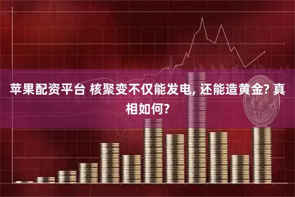 苹果配资平台 核聚变不仅能发电, 还能造黄金? 真相如何?