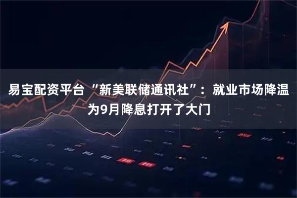 易宝配资平台 “新美联储通讯社”：就业市场降温为9月降息打开了大门