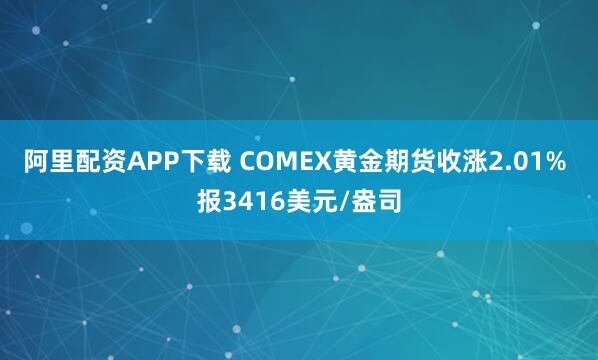 阿里配资APP下载 COMEX黄金期货收涨2.01% 报3416美元/盎司