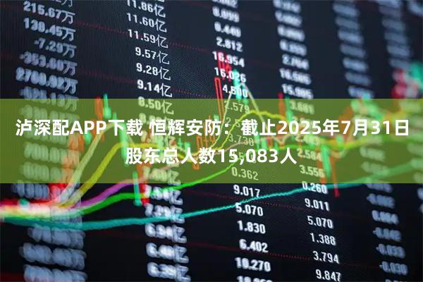 泸深配APP下载 恒辉安防：截止2025年7月31日股东总人数15,083人