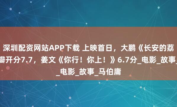 深圳配资网站APP下载 上映首日，大鹏《长安的荔枝》豆瓣开分7.7，姜文《你行！你上！》6.7分_电影_故事_马伯庸