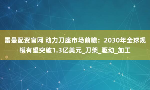 雷曼配资官网 动力刀座市场前瞻：2030年全球规模有望突破1.3亿美元_刀架_驱动_加工