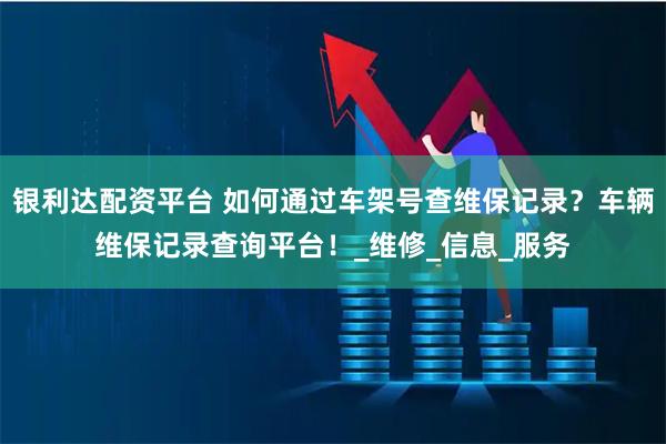 银利达配资平台 如何通过车架号查维保记录？车辆维保记录查询平台！_维修_信息_服务