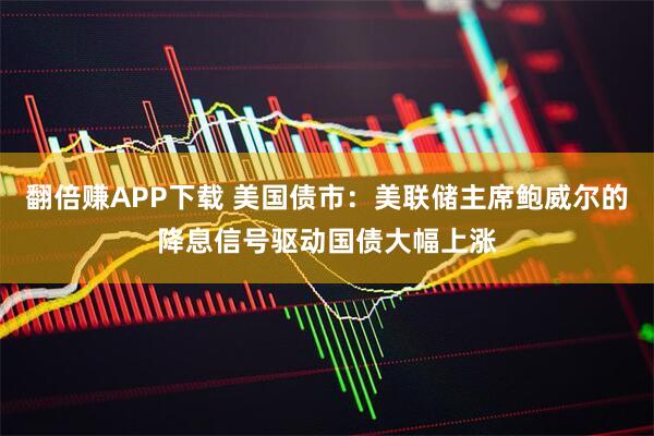 翻倍赚APP下载 美国债市：美联储主席鲍威尔的降息信号驱动国债大幅上涨
