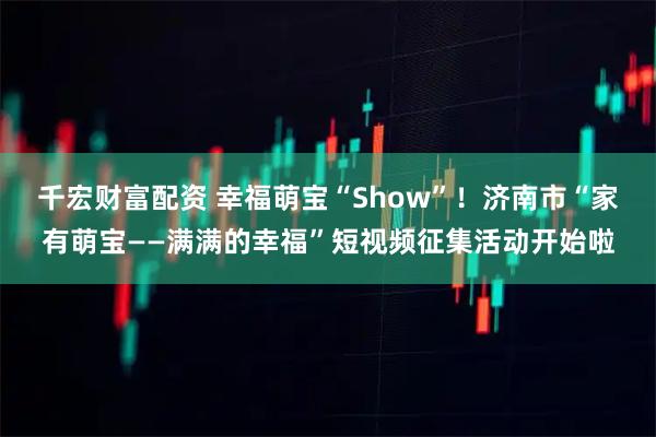 千宏财富配资 幸福萌宝“Show”!济南市“家有萌宝——满满的幸福”短视频征集活动开始啦