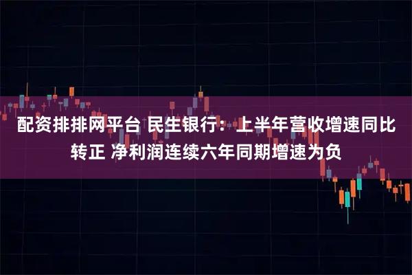 配资排排网平台 民生银行：上半年营收增速同比转正 净利润连续六年同期增速为负