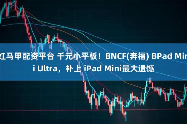 红马甲配资平台 千元小平板！BNCF(奔福) BPad Mini Ultra，补上 iPad Mini最大遗憾