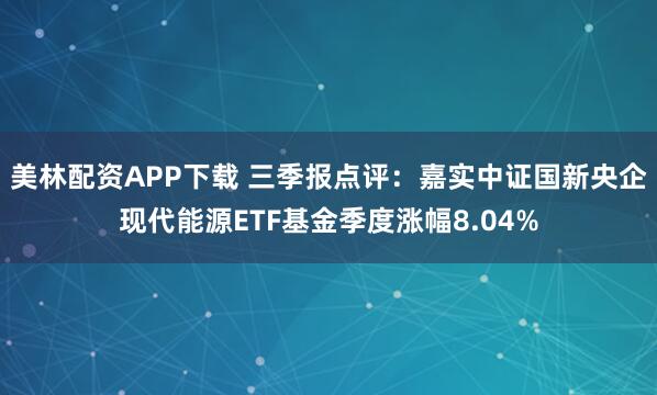 美林配资APP下载 三季报点评：嘉实中证国新央企现代能源ETF基金季度涨幅8.04%