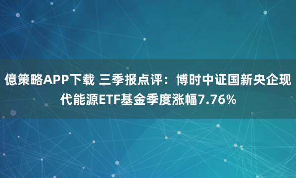 億策略APP下载 三季报点评：博时中证国新央企现代能源ETF基金季度涨幅7.76%