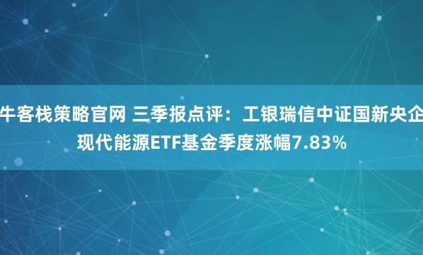 牛客栈策略官网 三季报点评：工银瑞信中证国新央企现代能源ETF基金季度涨幅7.83%