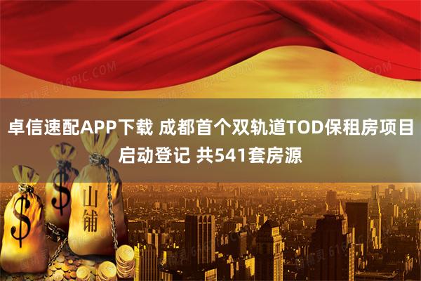 卓信速配APP下载 成都首个双轨道TOD保租房项目启动登记 共541套房源