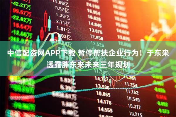 中信配资网APP下载 暂停帮扶企业行为！于东来透露胖东来未来三年规划